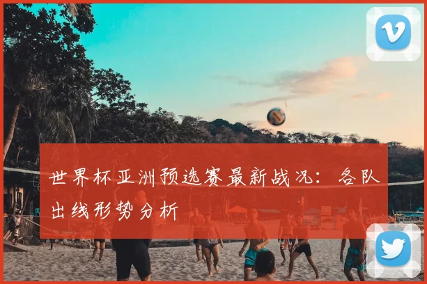 世界杯亚洲预选赛最新战况：各队出线形势分析