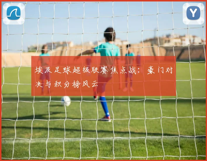 埃及足球超级联赛焦点战：豪门对决与积分榜风云