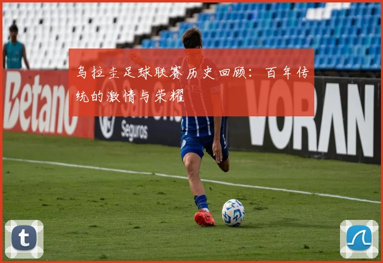 乌拉圭足球联赛历史回顾：百年传统的激情与荣耀