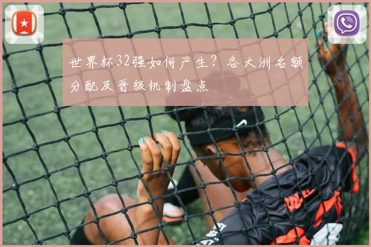 世界杯32强如何产生？各大洲名额分配及晋级机制盘点