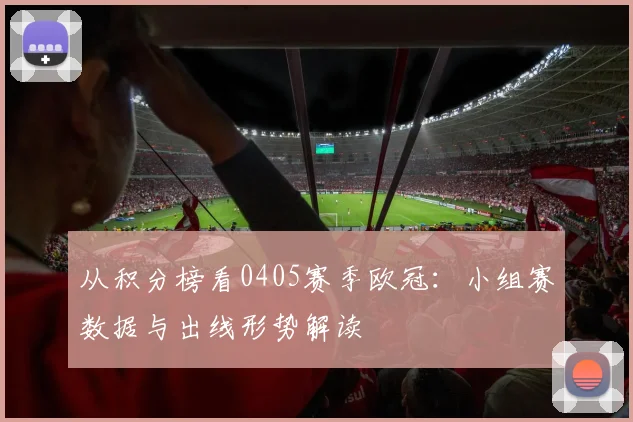 从积分榜看0405赛季欧冠：小组赛数据与出线形势解读
