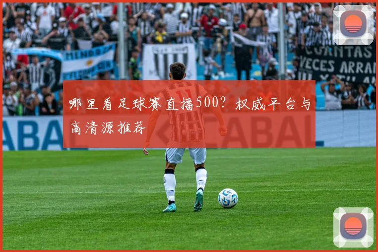 哪里看足球赛直播500？权威平台与高清源推荐