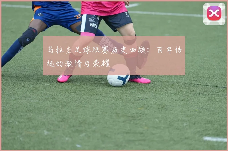 乌拉圭足球联赛历史回顾：百年传统的激情与荣耀