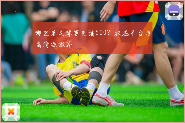 哪里看足球赛直播500？权威平台与高清源推荐