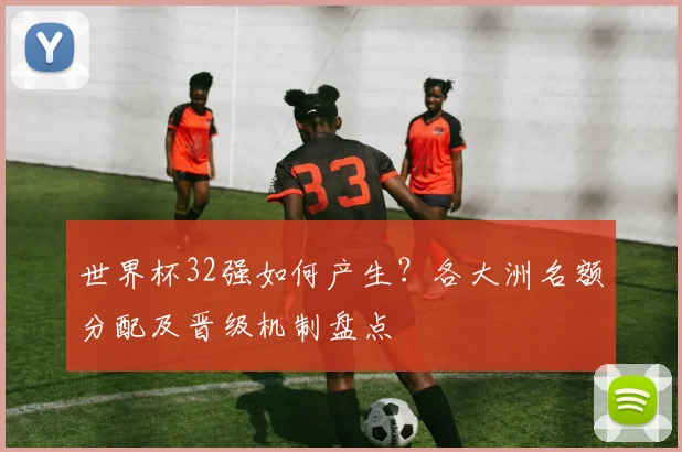 世界杯32强如何产生？各大洲名额分配及晋级机制盘点