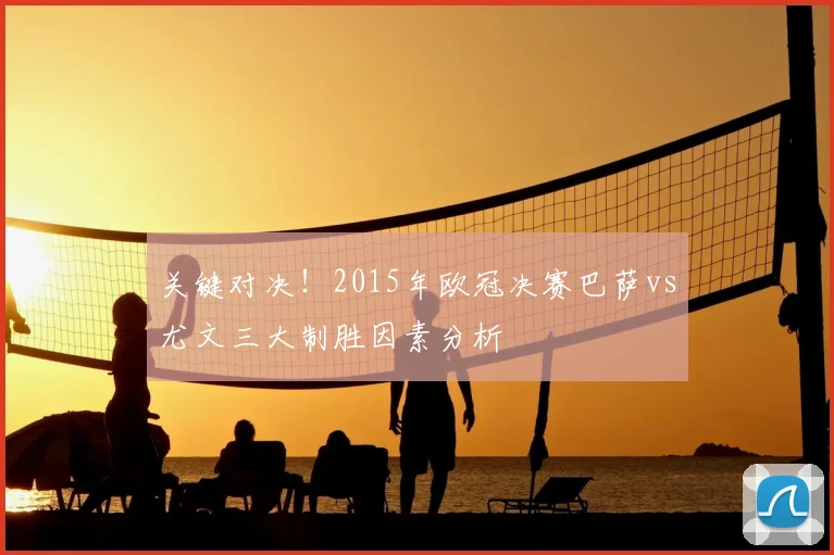 关键对决！2015年欧冠决赛巴萨vs尤文三大制胜因素分析