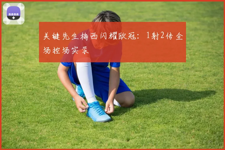 关键先生梅西闪耀欧冠：1射2传全场控场实录