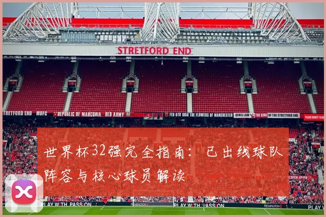 世界杯32强完全指南：已出线球队阵容与核心球员解读