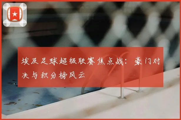 埃及足球超级联赛焦点战：豪门对决与积分榜风云