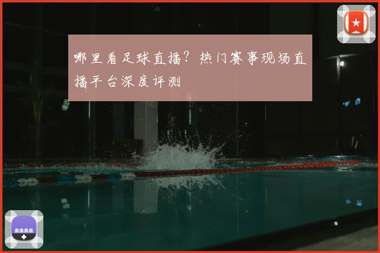 哪里看足球直播？热门赛事现场直播平台深度评测
