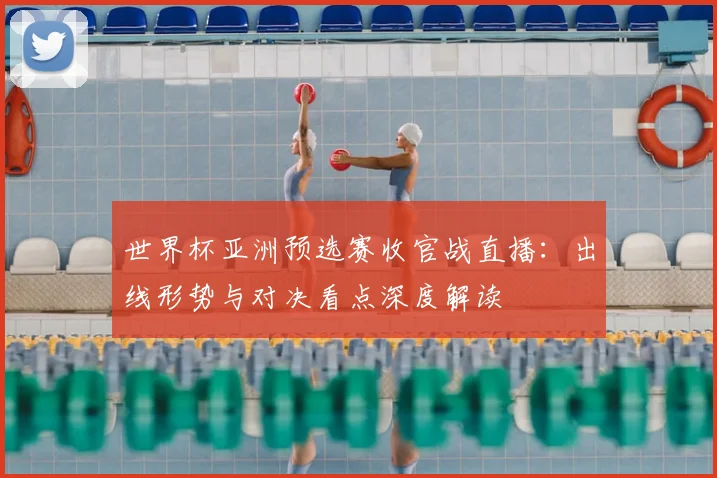 世界杯亚洲预选赛收官战直播：出线形势与对决看点深度解读